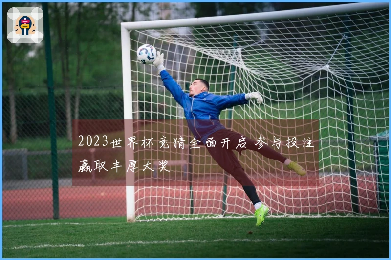 2023世界杯竞猜全面开启 参与投注赢取丰厚大奖
