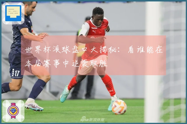 世界杯滚球盘口大揭秘：看谁能在本届赛事中逆袭取胜