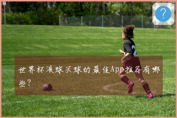 世界杯滚球买球的最佳App推荐有哪些？