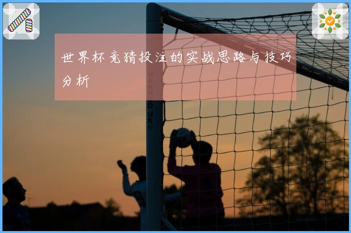 世界杯竞猜投注的实战思路与技巧分析