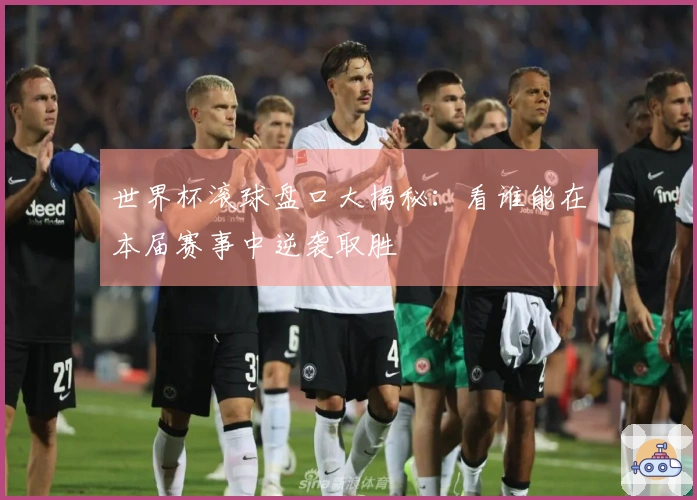 世界杯滚球盘口大揭秘：看谁能在本届赛事中逆袭取胜