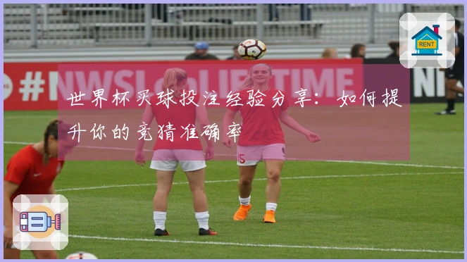 世界杯买球投注经验分享：如何提升你的竞猜准确率