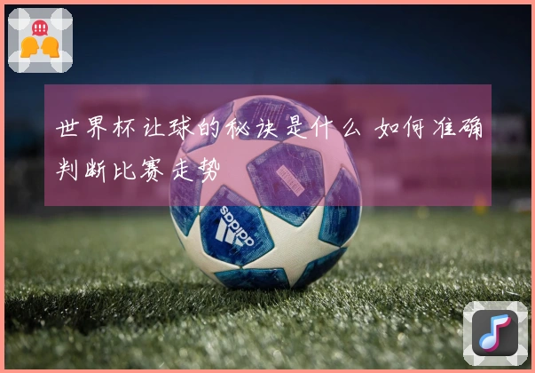 世界杯让球的秘诀是什么 如何准确判断比赛走势