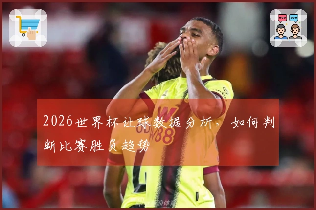 2026世界杯让球数据分析，如何判断比赛胜负趋势