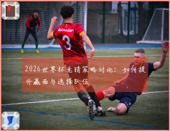 2026世界杯竞猜策略讨论：如何提升赢面与选择队伍