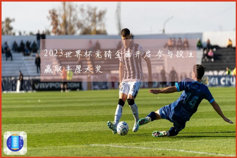 2023世界杯竞猜全面开启 参与投注赢取丰厚大奖